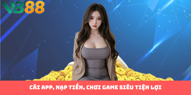 Cài app, nạp tiền, chơi game siêu tiện lợi
