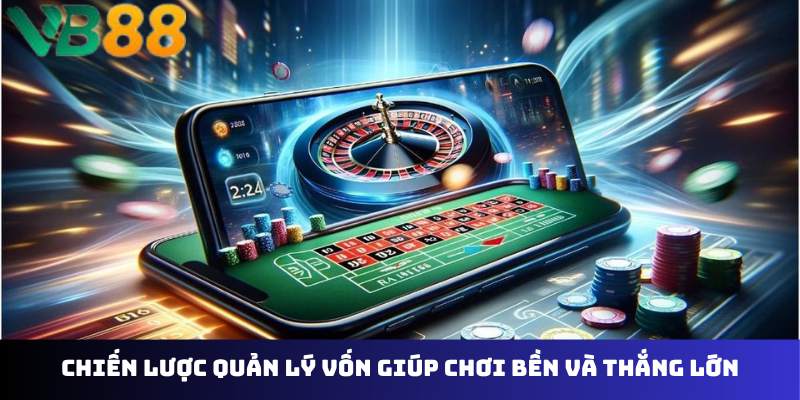 Chiến lược quản lý vốn giúp chơi bền và thắng lớn