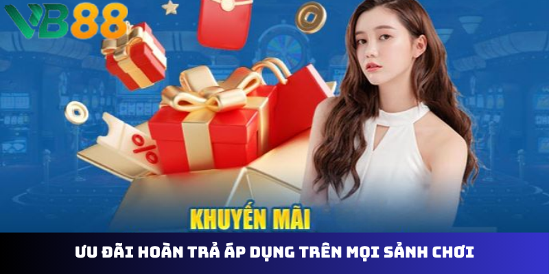 Ưu đãi hoàn trả áp dụng trên mọi sảnh chơi