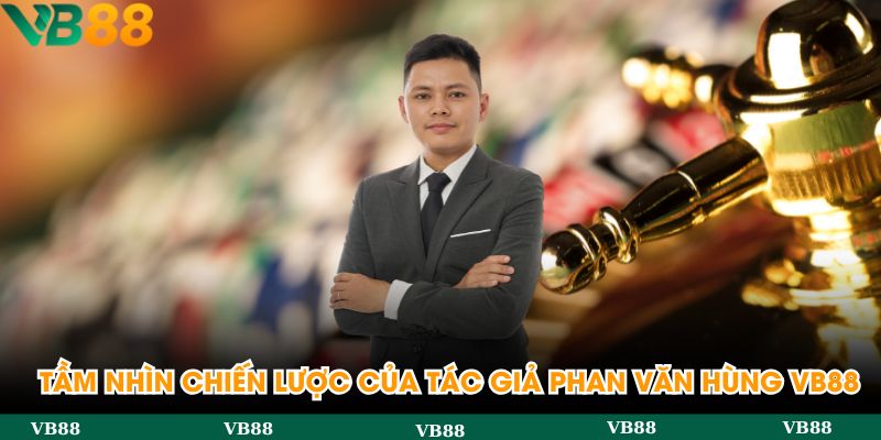 Tầm nhìn chiến lược của tác giả Phan Văn Hùng VB88